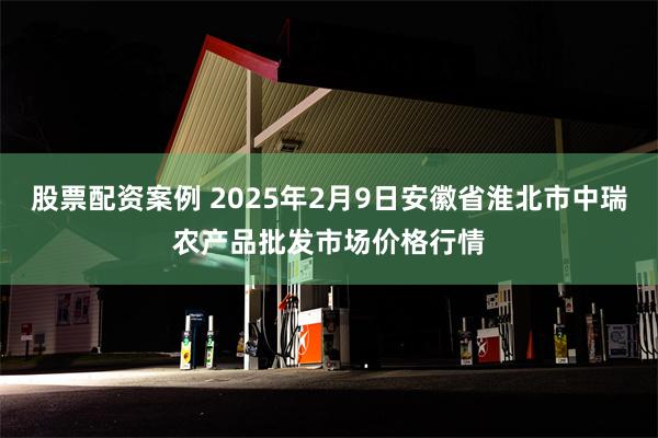 股票配资案例 2025年2月9日安徽省淮北市中瑞农产品批发市场价格行情