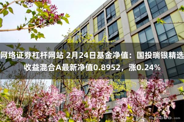 网络证劵杠杆网站 2月24日基金净值：国投瑞银精选收益混合A最新净值0.8952，涨0.24%