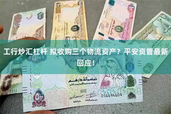 工行炒汇杠杆 拟收购三个物流资产？平安资管最新回应！