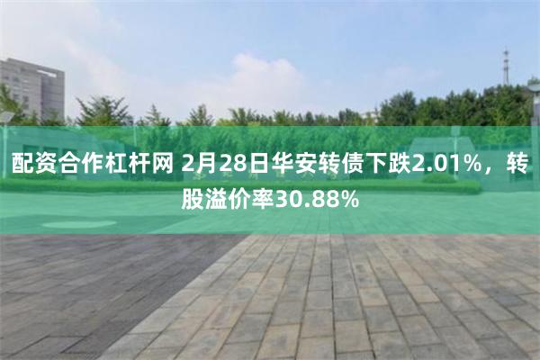 配资合作杠杆网 2月28日华安转债下跌2.01%，转股溢价率30.88%