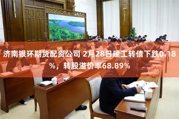 济南银环期货配资公司 2月28日建工转债下跌0.18%，转股溢价率68.89%