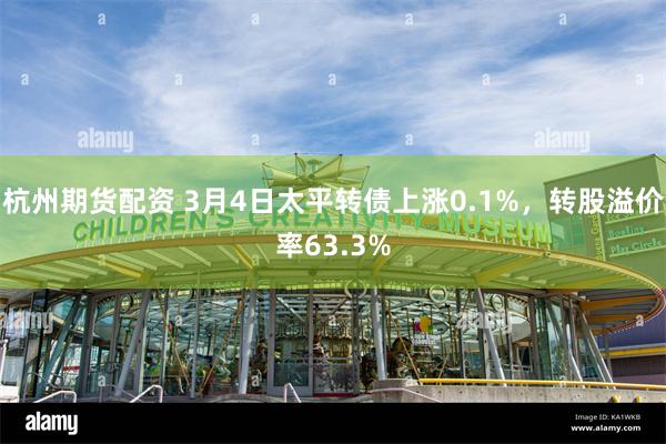 杭州期货配资 3月4日太平转债上涨0.1%，转股溢价率63.3%