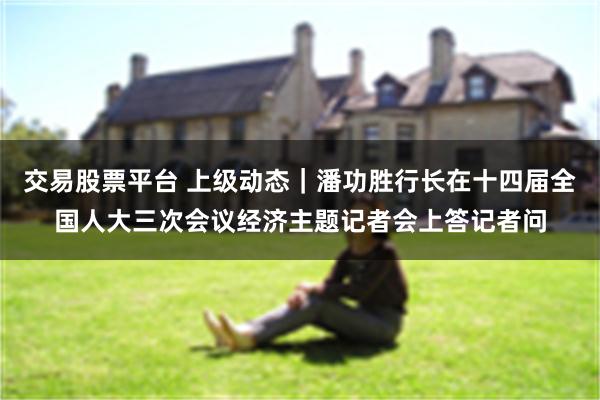 交易股票平台 上级动态｜潘功胜行长在十四届全国人大三次会议经济主题记者会上答记者问