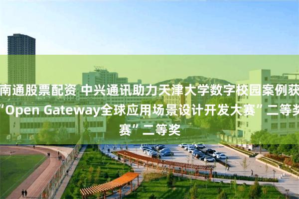 南通股票配资 中兴通讯助力天津大学数字校园案例获“Open Gateway全球应用场景设计开发大赛”二等奖