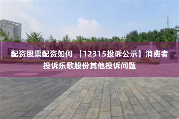 配资股票配资如何 【12315投诉公示】消费者投诉乐歌股份其他投诉问题