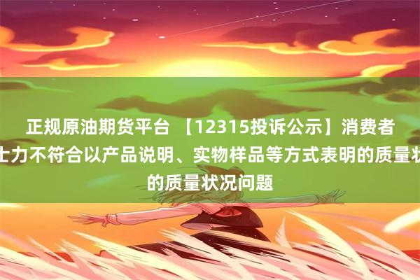 正规原油期货平台 【12315投诉公示】消费者投诉天士力不符合以产品说明、实物样品等方式表明的质量状况问题